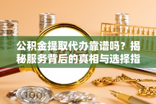 梓官公积金提取代办靠谱吗？揭秘服务背后的真相与选择指南