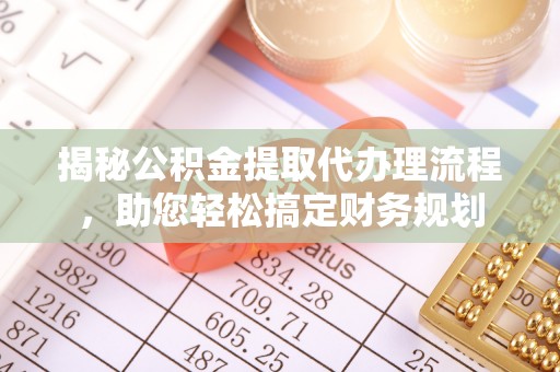 梓官揭秘公积金提取代办理流程，助您轻松搞定财务规划