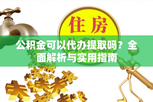 梓官公积金可以代办提取吗？全面解析与实用指南