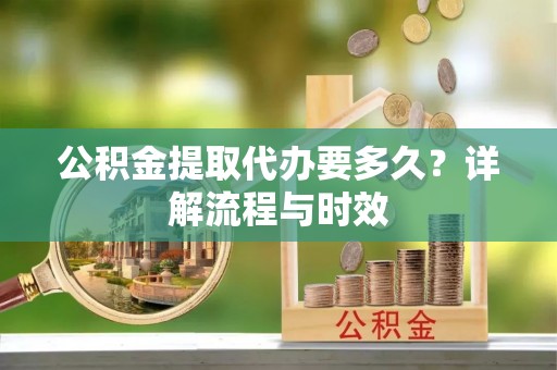 梓官公积金提取代办要多久？详解流程与时效