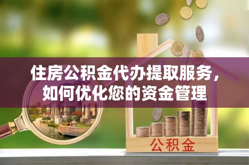 梓官住房公积金代办提取服务，如何优化您的资金管理