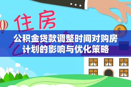 梓官公积金贷款调整时间对购房计划的影响与优化策略