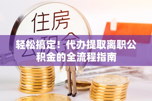 梓官轻松搞定！代办提取离职公积金的全流程指南