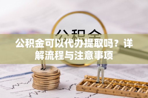 梓官公积金可以代办提取吗？详解流程与注意事项