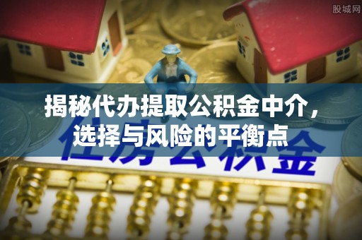 梓官揭秘代办提取公积金中介，选择与风险的平衡点