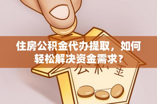 梓官住房公积金代办提取，如何轻松解决资金需求？