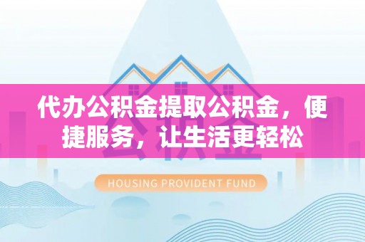 梓官代办公积金提取公积金，便捷服务，让生活更轻松
