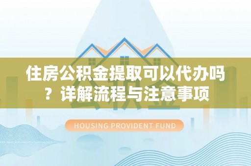 梓官住房公积金提取可以代办吗？详解流程与注意事项