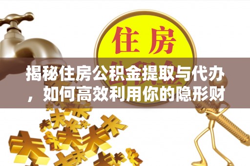 梓官揭秘住房公积金提取与代办，如何高效利用你的隐形财富？