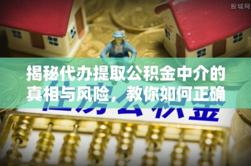 梓官揭秘代办提取公积金中介的真相与风险，教你如何正确操作