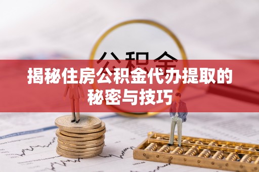 梓官揭秘住房公积金代办提取的秘密与技巧