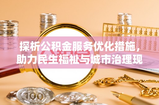 梓官探析公积金服务优化措施，助力民生福祉与城市治理现代化