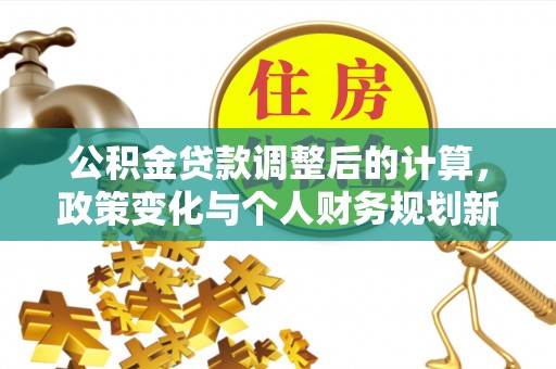 梓官公积金贷款调整后的计算，政策变化与个人财务规划新思路