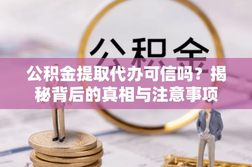 梓官公积金提取代办可信吗？揭秘背后的真相与注意事项