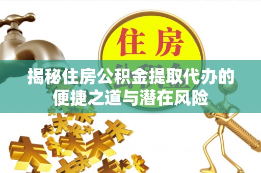 梓官揭秘住房公积金提取代办的便捷之道与潜在风险