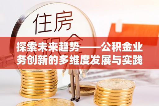 梓官探索未来趋势——公积金业务创新的多维度发展与实践