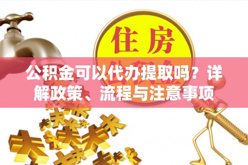 梓官公积金可以代办提取吗？详解政策、流程与注意事项