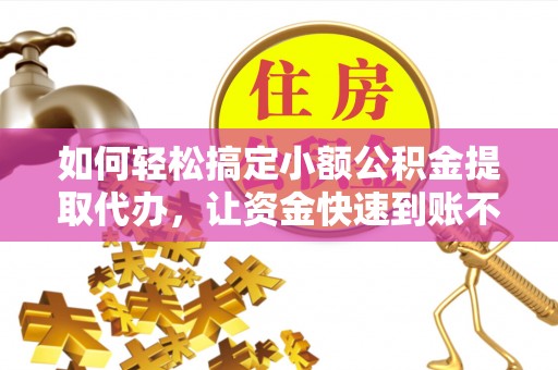 梓官如何轻松搞定小额公积金提取代办，让资金快速到账不是梦