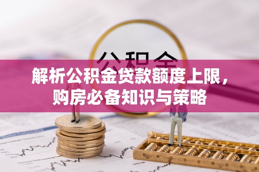 梓官解析公积金贷款额度上限，购房必备知识与策略