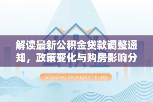梓官解读最新公积金贷款调整通知，政策变化与购房影响分析