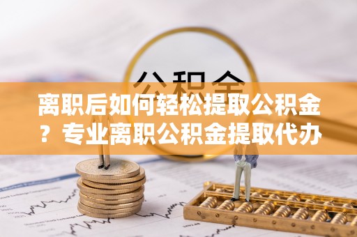 梓官离职后如何轻松提取公积金？专业离职公积金提取代办服务指南