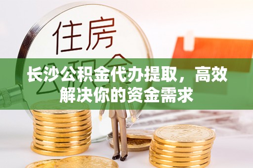 梓官长沙公积金代办提取，高效解决你的资金需求