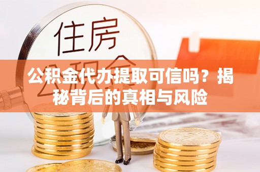梓官公积金代办提取可信吗？揭秘背后的真相与风险