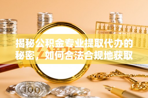 梓官揭秘公积金专业提取代办的秘密，如何合法合规地获取你的住房基金？