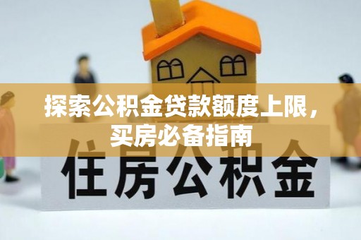 梓官探索公积金贷款额度上限，买房必备指南