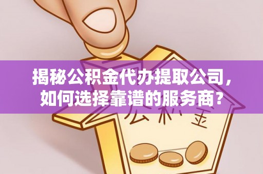 梓官揭秘公积金代办提取公司，如何选择靠谱的服务商？