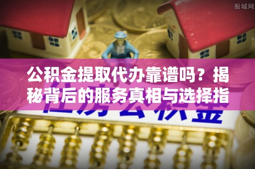 梓官公积金提取代办靠谱吗？揭秘背后的服务真相与选择指南