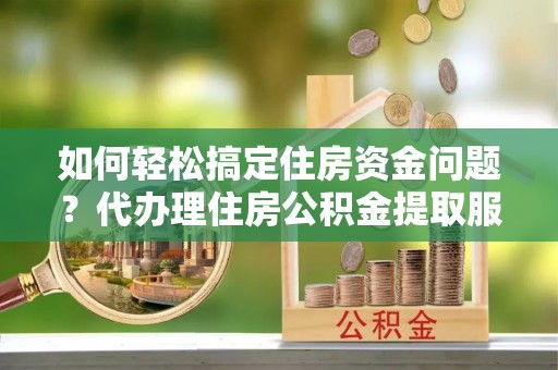 梓官如何轻松搞定住房资金问题？代办理住房公积金提取服务全解析