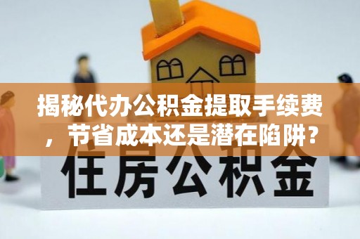 梓官揭秘代办公积金提取手续费，节省成本还是潜在陷阱？