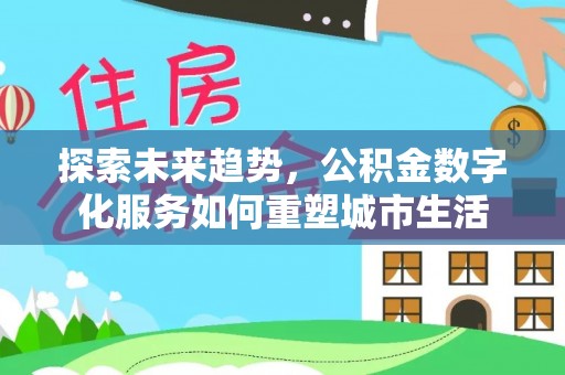梓官探索未来趋势，公积金数字化服务如何重塑城市生活