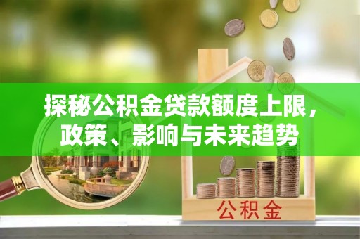 梓官探秘公积金贷款额度上限，政策、影响与未来趋势