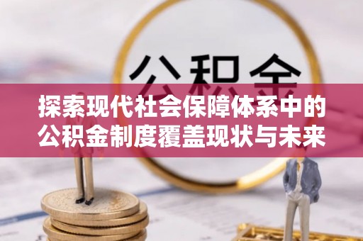梓官探索现代社会保障体系中的公积金制度覆盖现状与未来