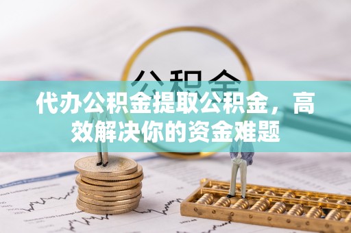 梓官代办公积金提取公积金，高效解决你的资金难题