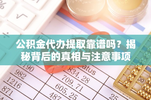梓官公积金代办提取靠谱吗？揭秘背后的真相与注意事项