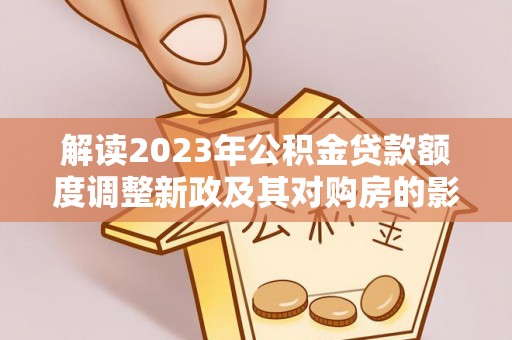 梓官解读2023年公积金贷款额度调整新政及其对购房的影响