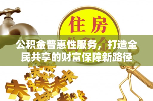 梓官公积金普惠性服务，打造全民共享的财富保障新路径