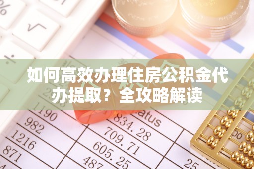 梓官如何高效办理住房公积金代办提取？全攻略解读