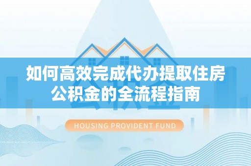 梓官如何高效完成代办提取住房公积金的全流程指南