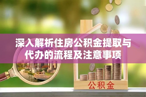 梓官深入解析住房公积金提取与代办的流程及注意事项