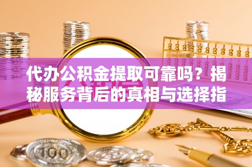 梓官代办公积金提取可靠吗？揭秘服务背后的真相与选择指南