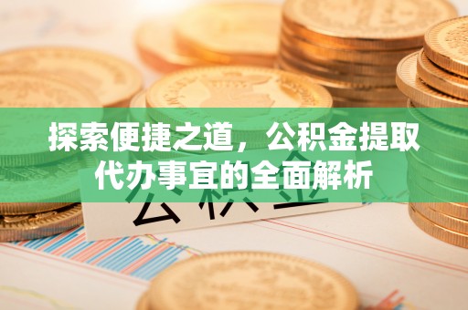 梓官探索便捷之道，公积金提取代办事宜的全面解析
