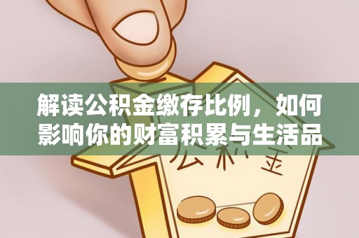 梓官解读公积金缴存比例，如何影响你的财富积累与生活品质