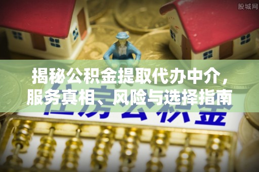 梓官揭秘公积金提取代办中介，服务真相、风险与选择指南