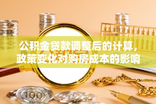 梓官公积金贷款调整后的计算，政策变化对购房成本的影响与应对策略