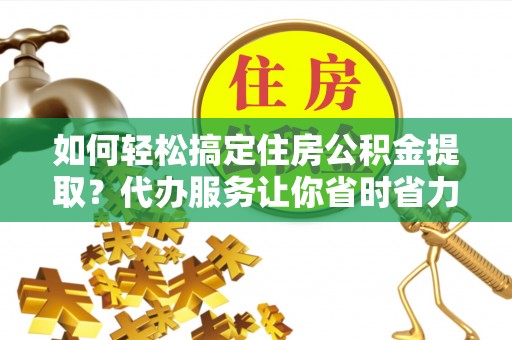 梓官如何轻松搞定住房公积金提取？代办服务让你省时省力