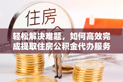 梓官轻松解决难题，如何高效完成提取住房公积金代办服务